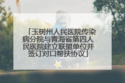玉树州人民医院传染病分院与青海省第四人民医院建立联盟单位并签订对口帮扶协议
